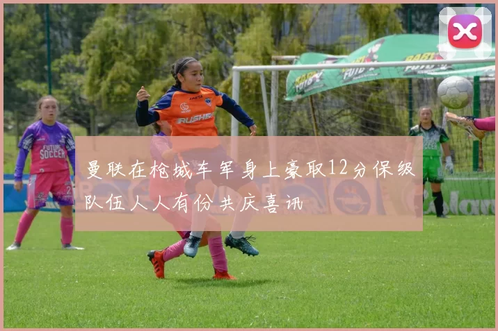曼联在枪城车军身上豪取12分保级队伍人人有份共庆喜讯