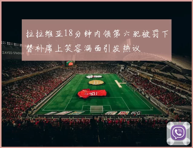 拉拉维亚18分钟内领第六犯被罚下替补席上笑容满面引发热议