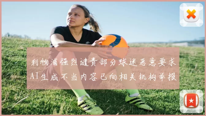 利物浦强烈谴责部分球迷恶意要求AI生成不当内容已向相关机构举报