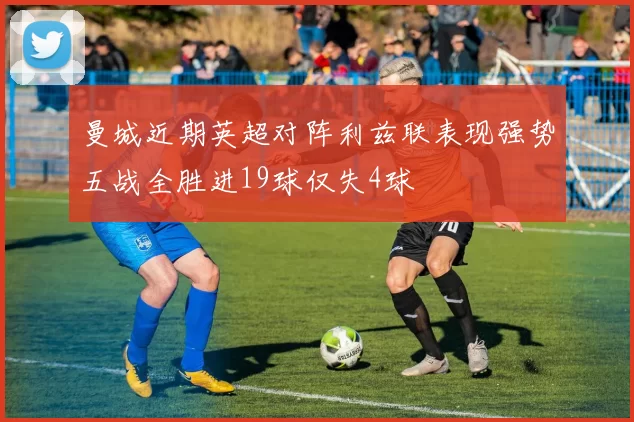 曼城近期英超对阵利兹联表现强势五战全胜进19球仅失4球