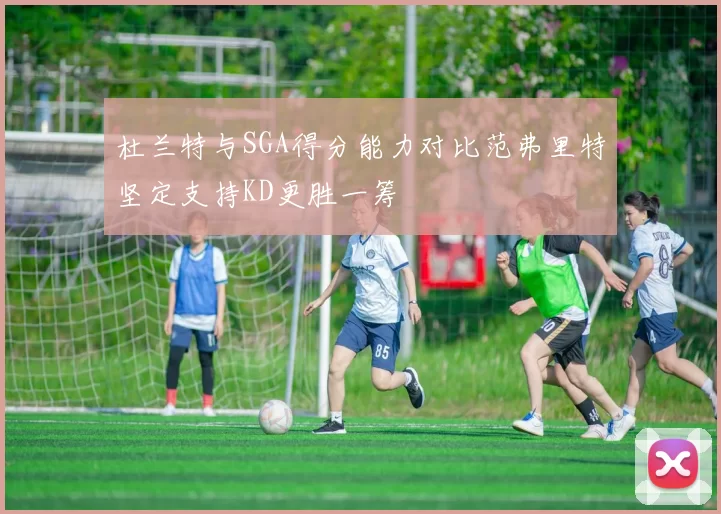 杜兰特与SGA得分能力对比范弗里特坚定支持KD更胜一筹