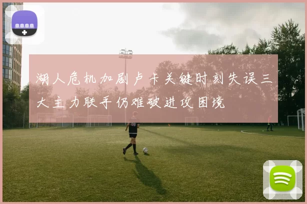 湖人危机加剧卢卡关键时刻失误三大主力联手仍难破进攻困境