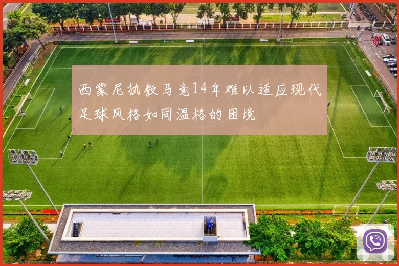 西蒙尼执教马竞14年难以适应现代足球风格如同温格的困境