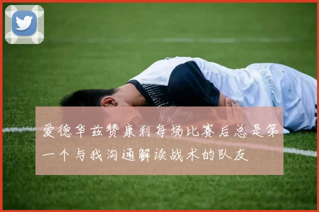 爱德华兹赞康利每场比赛后总是第一个与我沟通解读战术的队友