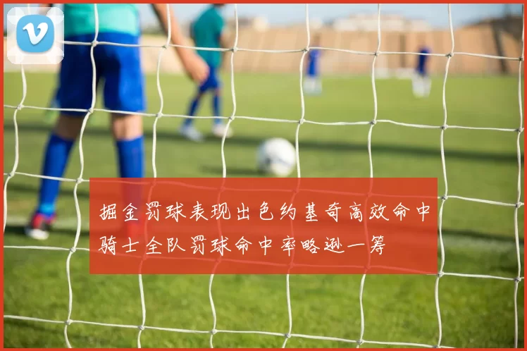 掘金罚球表现出色约基奇高效命中骑士全队罚球命中率略逊一筹