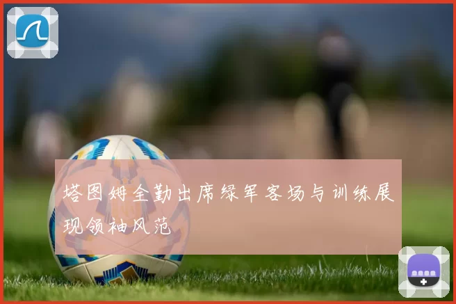塔图姆全勤出席绿军客场与训练展现领袖风范