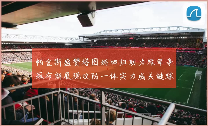 帕金斯盛赞塔图姆回归助力绿军争冠布朗展现攻防一体实力成关键球员