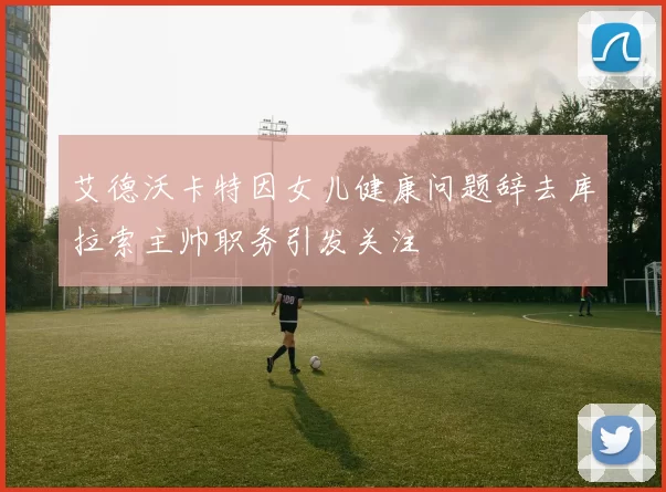 艾德沃卡特因女儿健康问题辞去库拉索主帅职务引发关注