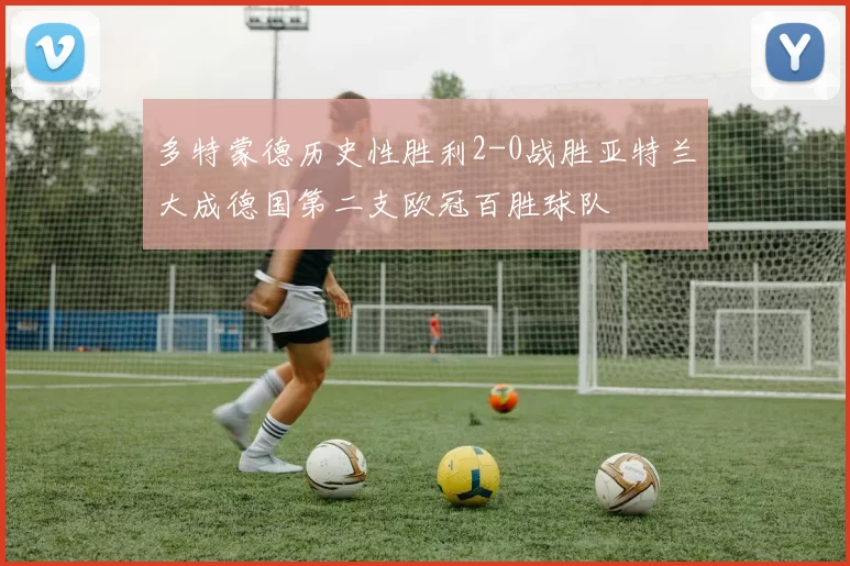 多特蒙德历史性胜利2-0战胜亚特兰大成德国第二支欧冠百胜球队