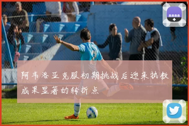 阿韦洛亚克服初期挑战后迎来执教成果显著的转折点