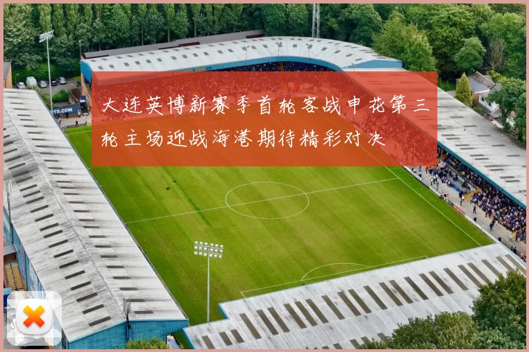 大连英博新赛季首轮客战申花第三轮主场迎战海港期待精彩对决
