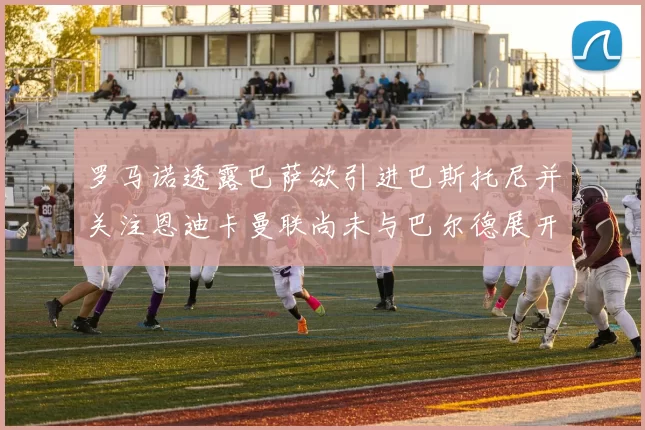 罗马诺透露巴萨欲引进巴斯托尼并关注恩迪卡曼联尚未与巴尔德展开谈判