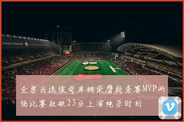 全票当选埃奇库姆荣膺新秀赛MVP两场比赛狂砍23分上演绝杀时刻