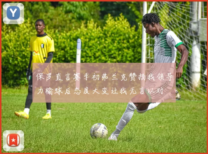 保罗直言赛季初弗兰克赞扬我领导力输球后态度大变让我无言以对