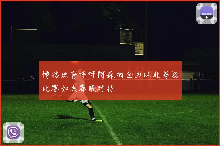 博格坎普呼吁阿森纳全力以赴每场比赛如决赛般对待