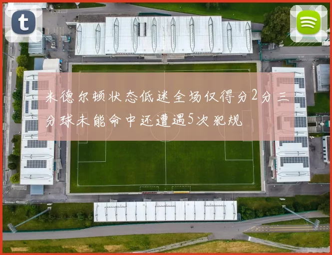 米德尔顿状态低迷全场仅得分2分三分球未能命中还遭遇5次犯规