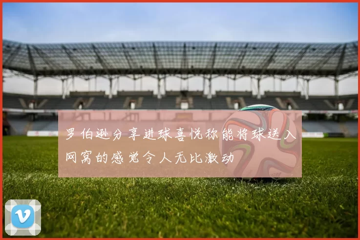 罗伯逊分享进球喜悦称能将球送入网窝的感觉令人无比激动