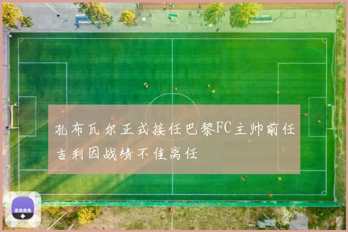 孔布瓦尔正式接任巴黎FC主帅前任吉利因战绩不佳离任