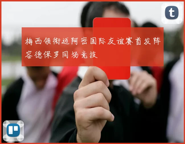 梅西领衔迈阿密国际友谊赛首发阵容德保罗同场竞技