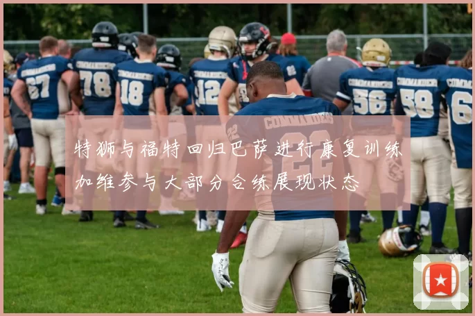 特狮与福特回归巴萨进行康复训练加维参与大部分合练展现状态