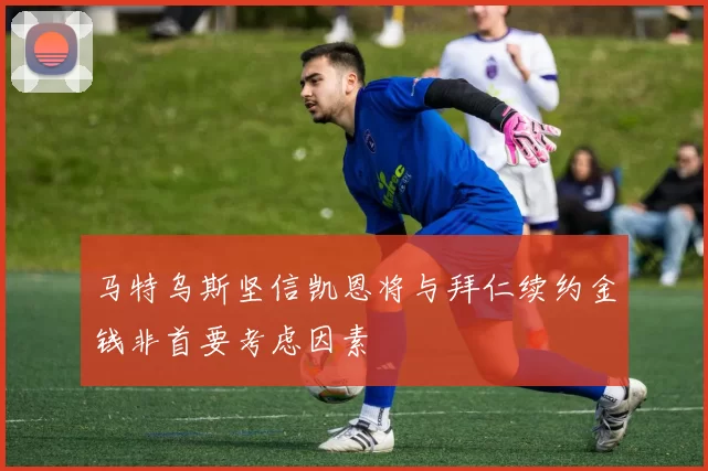 马特乌斯坚信凯恩将与拜仁续约金钱非首要考虑因素