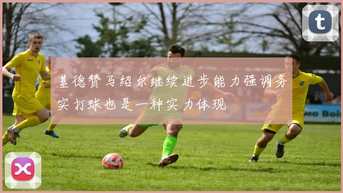 基德赞马绍尔继续进步能力强调务实打球也是一种实力体现