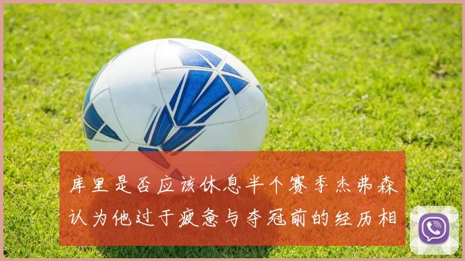库里是否应该休息半个赛季杰弗森认为他过于疲惫与夺冠前的经历相似