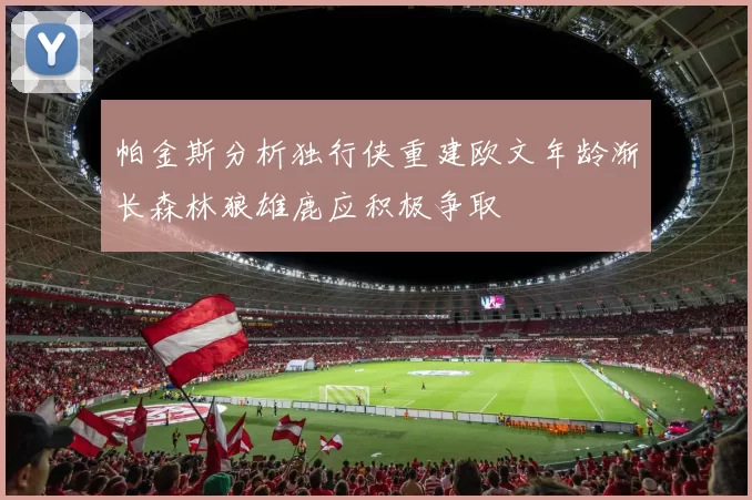帕金斯分析独行侠重建欧文年龄渐长森林狼雄鹿应积极争取