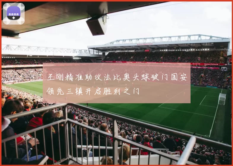 王刚精准助攻法比奥头球破门国安领先三镇开启胜利之门