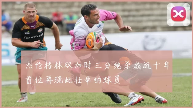 杰伦格林双加时三分绝杀成近十年首位再现此壮举的球员