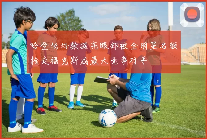 哈登场均数据亮眼却被全明星名额抢走福克斯成最大竞争对手