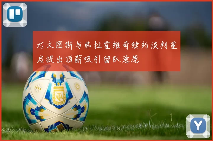 尤文图斯与弗拉霍维奇续约谈判重启提出顶薪吸引留队意愿
