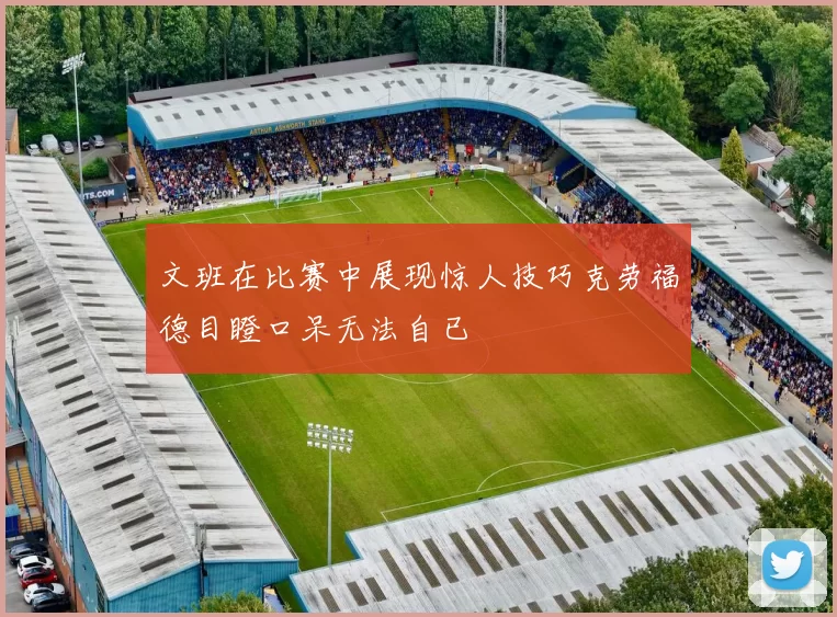 文班在比赛中展现惊人技巧克劳福德目瞪口呆无法自已
