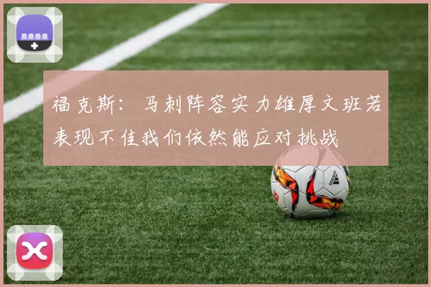 福克斯：马刺阵容实力雄厚文班若表现不佳我们依然能应对挑战