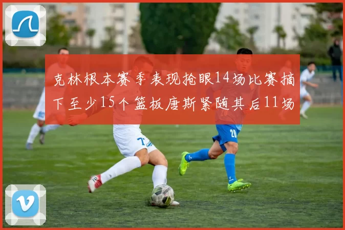 克林根本赛季表现抢眼14场比赛摘下至少15个篮板唐斯紧随其后11场精彩表现