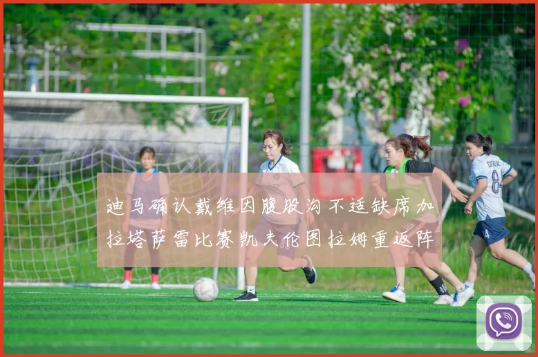 迪马确认戴维因腹股沟不适缺席加拉塔萨雷比赛凯夫伦图拉姆重返阵容