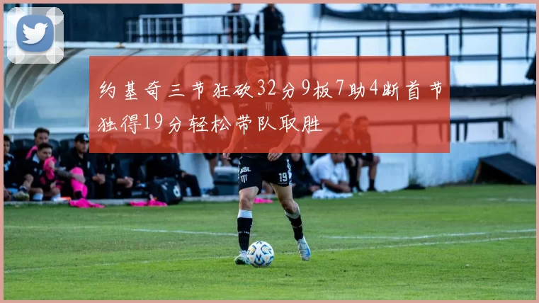 约基奇三节狂砍32分9板7助4断首节独得19分轻松带队取胜
