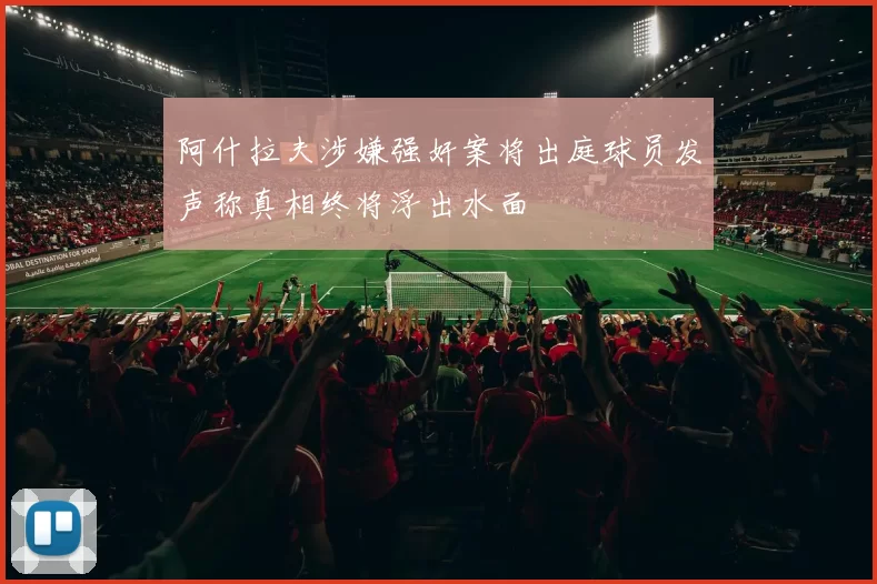 阿什拉夫涉嫌强奸案将出庭球员发声称真相终将浮出水面