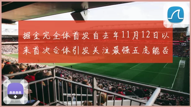 掘金完全体首发自去年11月12日以来首次合体引发关注最强五虎能否重现辉煌