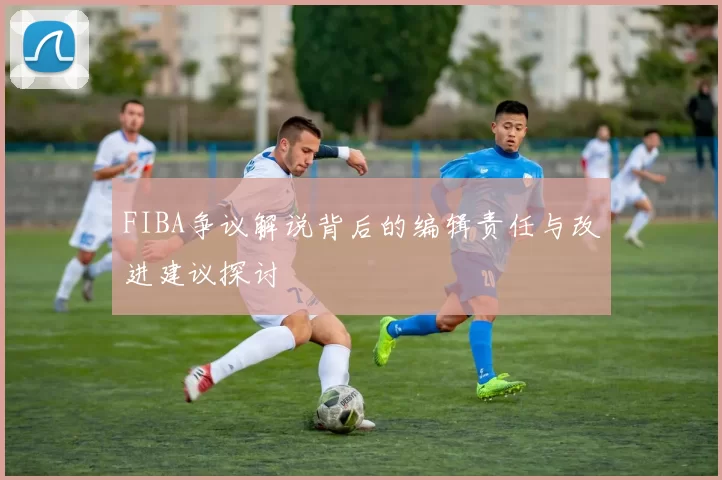 FIBA争议解说背后的编辑责任与改进建议探讨