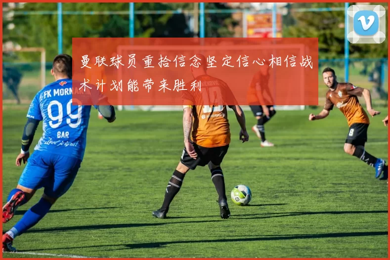 曼联球员重拾信念坚定信心相信战术计划能带来胜利