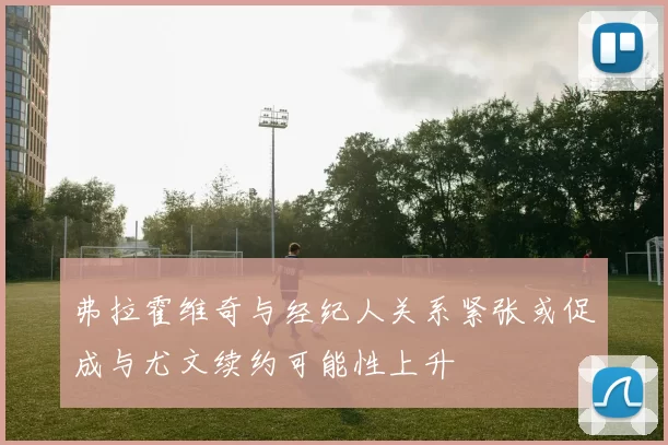 弗拉霍维奇与经纪人关系紧张或促成与尤文续约可能性上升