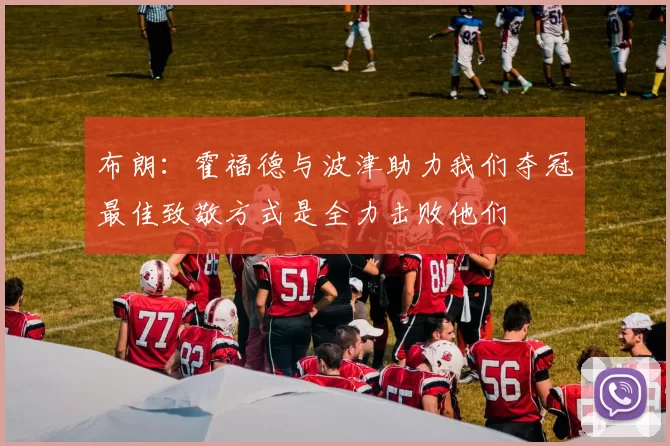 布朗：霍福德与波津助力我们夺冠最佳致敬方式是全力击败他们